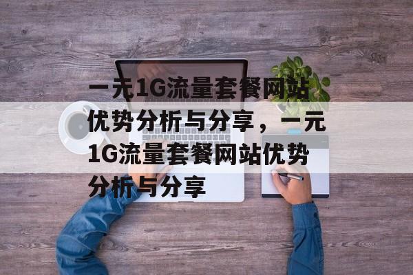 一元1G流量套餐网站优势分析与分享，一元1G流量套餐网站优势分析与分享