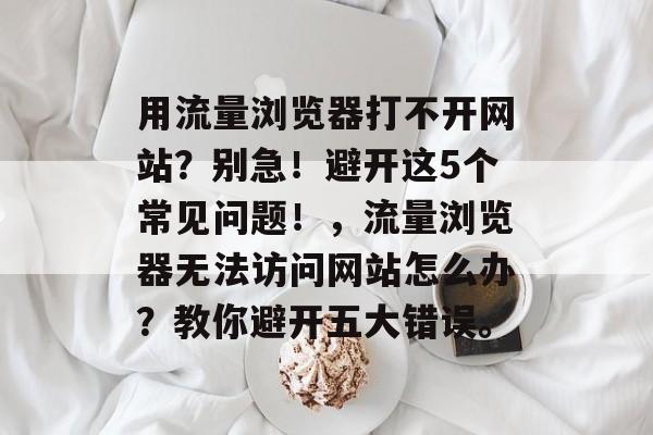 用流量浏览器打不开网站？别急！避开这5个常见问题！，流量浏览器无法访问网站怎么办？教你避开五大错误。