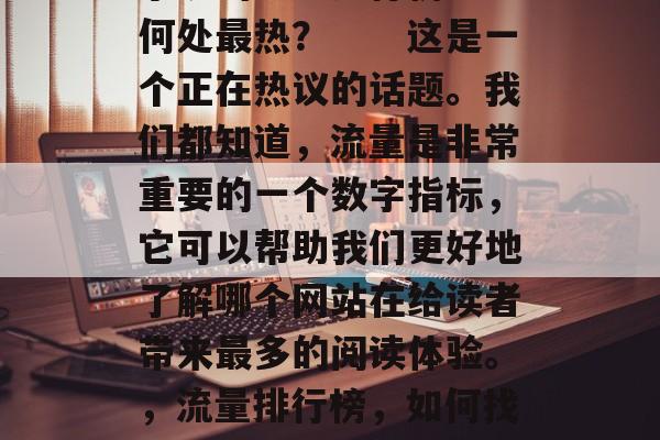 小说的流量排行榜——何处最热？　　这是一个正在热议的话题。我们都知道，流量是非常重要的一个数字指标，它可以帮助我们更好地了解哪个网站在给读者带来最多的阅读体验。，流量排行榜，如何找到最热的小说网站