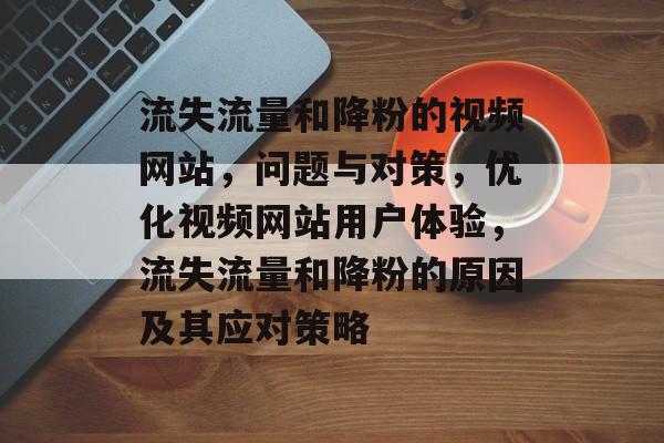 流失流量和降粉的视频网站，问题与对策，优化视频网站用户体验，流失流量和降粉的原因及其应对策略