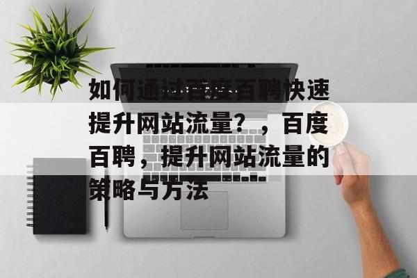 如何通过百度百聘快速提升网站流量？，百度百聘，提升网站流量的策略与方法