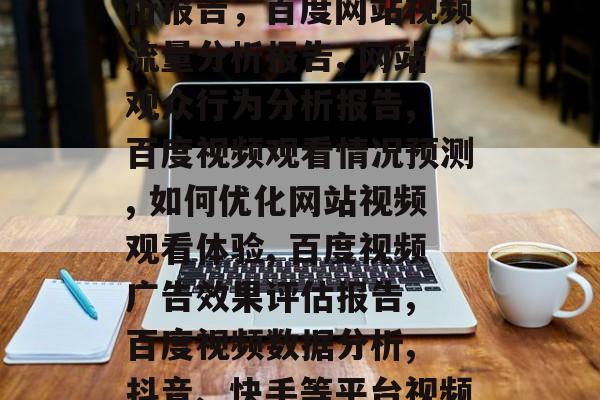 百度网站看视频流量分析报告，百度网站视频流量分析报告, 网站观众行为分析报告, 百度视频观看情况预测, 如何优化网站视频观看体验, 百度视频广告效果评估报告, 百度视频数据分析, 抖音、快手等平台视频观看流量分析报告.