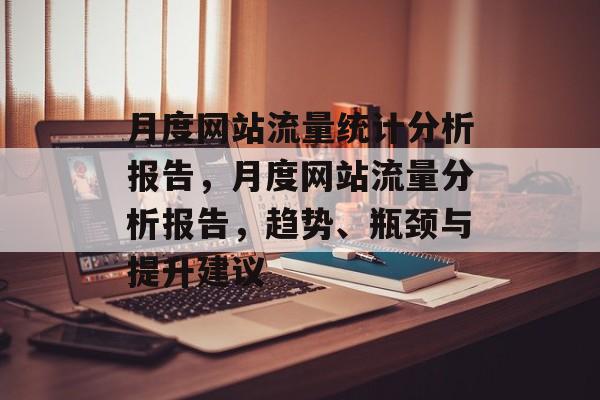 月度网站流量统计分析报告，月度网站流量分析报告，趋势、瓶颈与提升建议