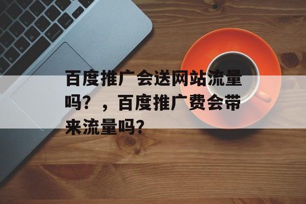 百度推广会送网站流量吗？，百度推广费会带来流量吗？