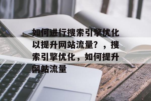 如何进行搜索引擎优化以提升网站流量？，搜索引擎优化，如何提升网站流量