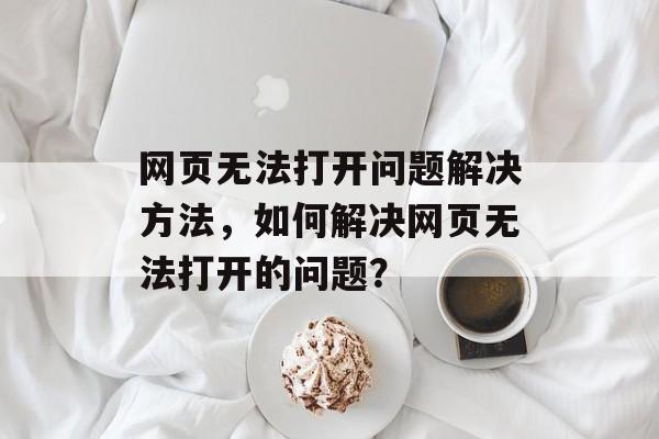 网页无法打开问题解决方法，如何解决网页无法打开的问题？