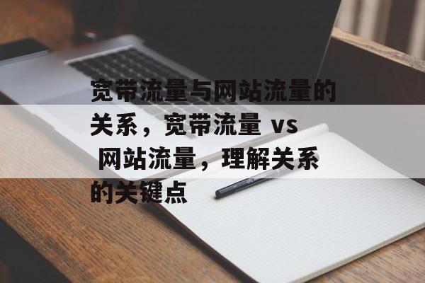 宽带流量与网站流量的关系，宽带流量 vs 网站流量，理解关系的关键点