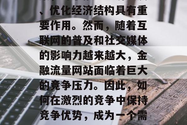 金融流量网站作为一种连接企业和消费者的桥梁，对于推动经济发展、优化经济结构具有重要作用。然而，随着互联网的普及和社交媒体的影响力越来越大，金融流量网站面临着巨大的竞争压力。因此，如何在激烈的竞争中保持竞争优势，成为一个需要解决的问题。，金融流量网站，如何在竞争中脱颖而出