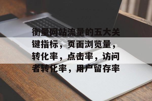 衡量网站流量的五大关键指标，页面浏览量，转化率，点击率，访问者转化率，用户留存率