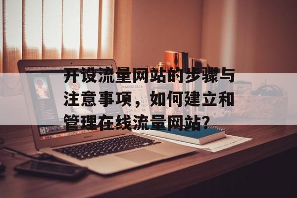 开设流量网站的步骤与注意事项，如何建立和管理在线流量网站？