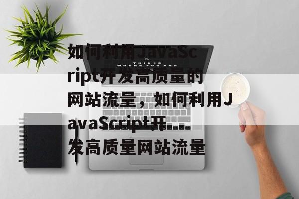 如何利用JavaScript开发高质量的网站流量，如何利用JavaScript开发高质量网站流量