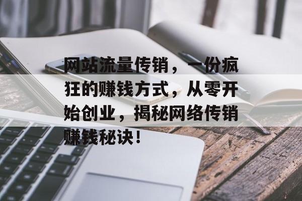 网站流量传销，一份疯狂的赚钱方式，从零开始创业，揭秘网络传销赚钱秘诀！