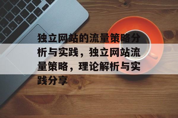 独立网站的流量策略分析与实践，独立网站流量策略，理论解析与实践分享