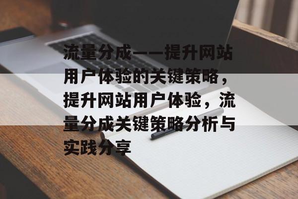 流量分成——提升网站用户体验的关键策略，提升网站用户体验，流量分成关键策略分析与实践分享