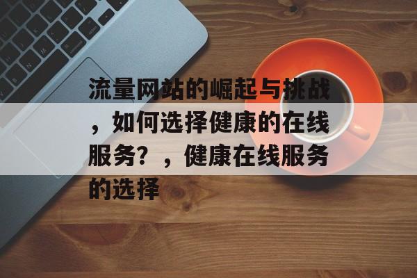 流量网站的发展与挑战，如何选择健康的在线服务？及健康在线服务的选择