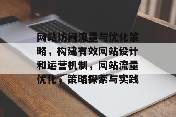 网站访问流量与优化策略，构建有效网站设计和运营机制，网站流量优化，策略探索与实践