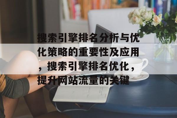 搜索引擎排名分析与优化策略的重要性及应用，搜索引擎排名优化，提升网站流量的关键