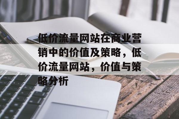 低价流量网站在商业营销中的价值及策略，低价流量网站，价值与策略分析