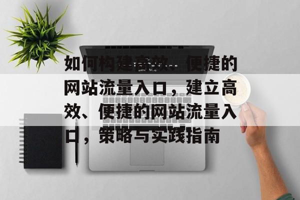 如何构建高效、便捷的网站流量入口，建立高效、便捷的网站流量入口，策略与实践指南