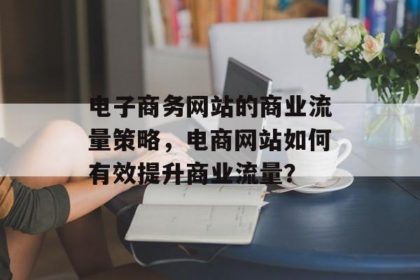 电子商务网站的商业流量策略，电商网站如何有效提升商业流量？